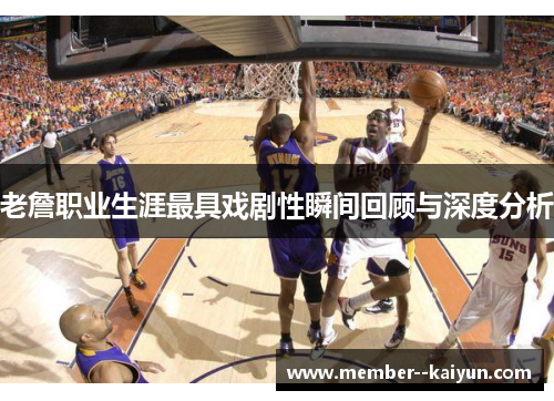老詹职业生涯最具戏剧性瞬间回顾与深度分析