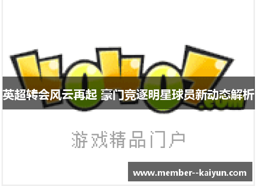 英超转会风云再起 豪门竞逐明星球员新动态解析 英超转会风云再起 豪门竞逐明星球员新动态解析