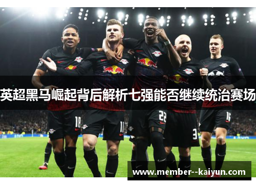 英超黑马崛起背后解析七强能否继续统治赛场 英超黑马崛起背后解析七强能否继续统治赛场