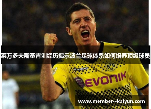 莱万多夫斯基青训经历揭示波兰足球体系如何培养顶级球员 莱万多夫斯基青训经历揭示波兰足球体系如何培养顶级球员