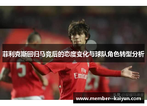 菲利克斯回归马竞后的态度变化与球队角色转型分析