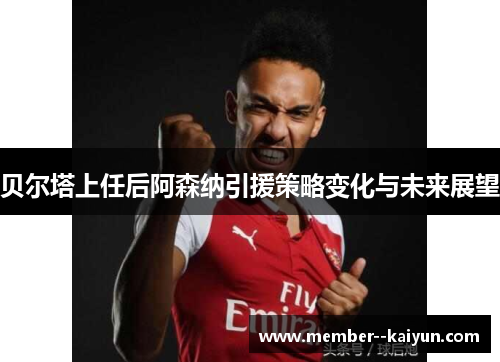 贝尔塔上任后阿森纳引援策略变化与未来展望