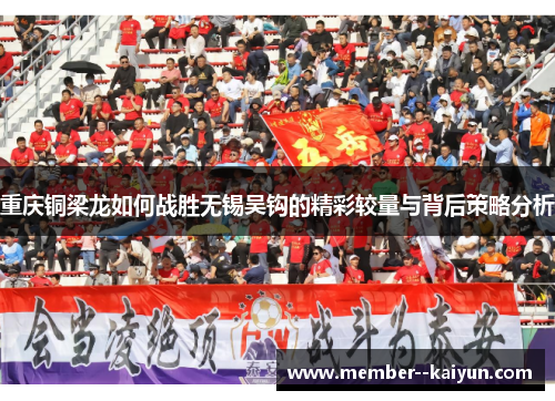 重庆铜梁龙如何战胜无锡吴钩的精彩较量与背后策略分析 重庆铜梁龙如何战胜无锡吴钩的精彩较量与背后策略分析