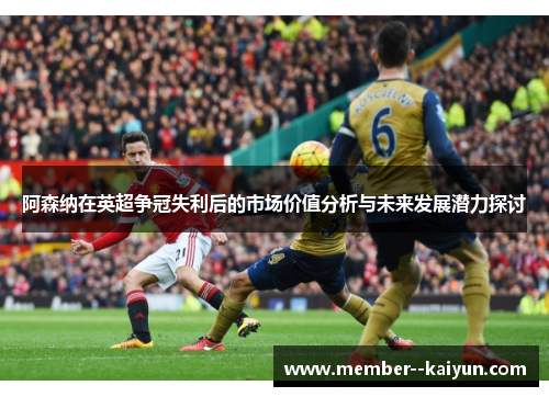 阿森纳在英超争冠失利后的市场价值分析与未来发展潜力探讨 阿森纳在英超争冠失利后的市场价值分析与未来发展潜力探讨