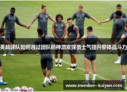 英超球队如何通过团队精神激发球员士气提升整体战斗力 英超球队如何通过团队精神激发球员士气提升整体战斗力
