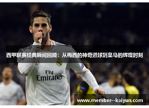 西甲联赛经典瞬间回顾:从梅西的神奇进球到皇马的辉煌时刻 西甲联赛经典瞬间回顾:从梅西的神奇进球到皇马的辉煌时刻