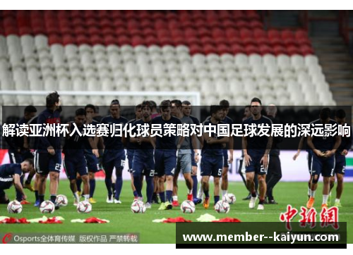 解读亚洲杯入选赛归化球员策略对中国足球发展的深远影响 解读亚洲杯入选赛归化球员策略对中国足球发展的深远影响