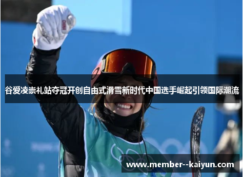 谷爱凌崇礼站夺冠开创自由式滑雪新时代中国选手崛起引领国际潮流 谷爱凌崇礼站夺冠开创自由式滑雪新时代中国选手崛起引领国际潮流