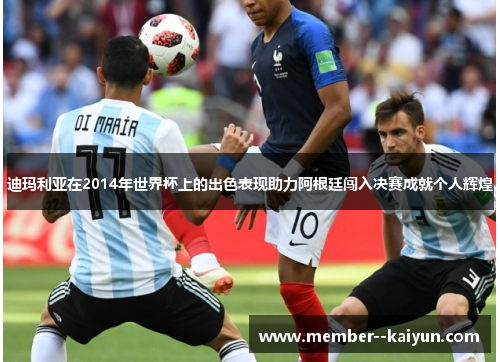 迪玛利亚在2014年世界杯上的出色表现助力阿根廷闯入决赛成就个人辉煌 迪玛利亚在2014年世界杯上的出色表现助力阿根廷闯入决赛成就个人辉煌