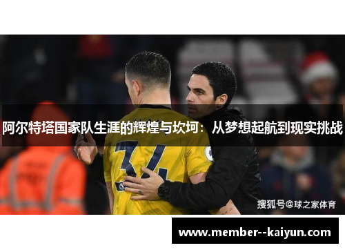 阿尔特塔国家队生涯的辉煌与坎坷：从梦想起航到现实挑战