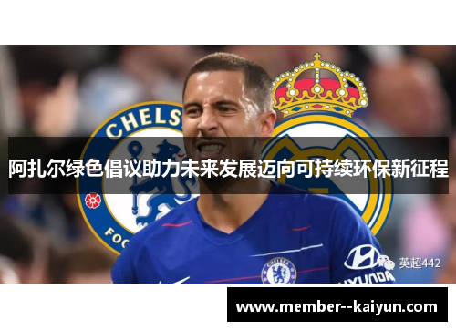 阿扎尔绿色倡议助力未来发展迈向可持续环保新征程 阿扎尔绿色倡议助力未来发展迈向可持续环保新征程