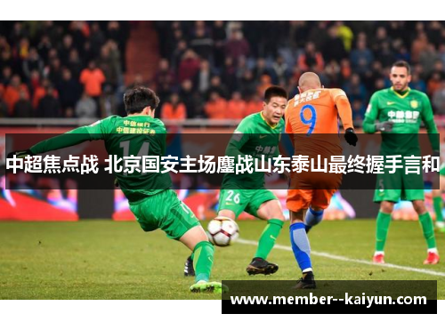 中超焦点战 北京国安主场鏖战山东泰山最终握手言和 中超焦点战 北京国安主场鏖战山东泰山最终握手言和