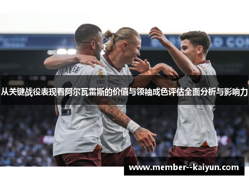 从关键战役表现看阿尔瓦雷斯的价值与领袖成色评估全面分析与影响力 从关键战役表现看阿尔瓦雷斯的价值与领袖成色评估全面分析与影响力