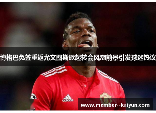 博格巴免签重返尤文图斯掀起转会风潮前景引发球迷热议 博格巴免签重返尤文图斯掀起转会风潮前景引发球迷热议