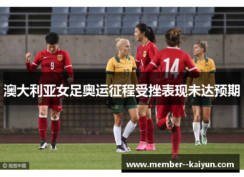 澳大利亚女足奥运征程受挫表现未达预期 澳大利亚女足奥运征程受挫表现未达预期