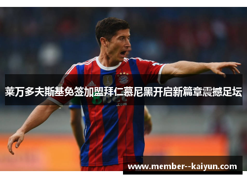 莱万多夫斯基免签加盟拜仁慕尼黑开启新篇章震撼足坛