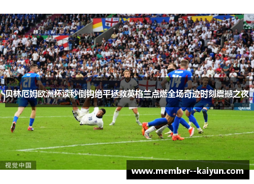 贝林厄姆欧洲杯读秒倒钩绝平拯救英格兰点燃全场奇迹时刻震撼之夜 贝林厄姆欧洲杯读秒倒钩绝平拯救英格兰点燃全场奇迹时刻震撼之夜