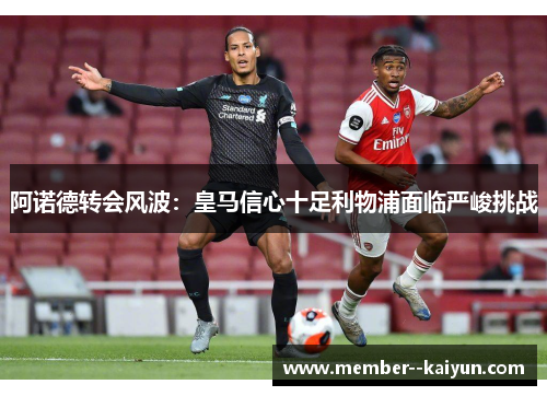 阿诺德转会风波：皇马信心十足利物浦面临严峻挑战