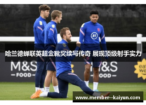 哈兰德蝉联英超金靴奖续写传奇 展现顶级射手实力 哈兰德蝉联英超金靴奖续写传奇 展现顶级射手实力